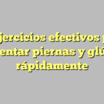 10 Ejercicios efectivos para aumentar piernas y glúteos rápidamente