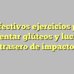 15 efectivos ejercicios para aumentar glúteos y lucir un trasero de impacto