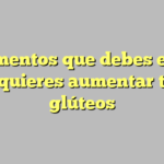 5 alimentos que debes evitar si quieres aumentar tus glúteos