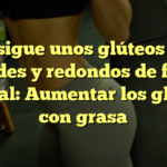 Consigue unos glúteos más grandes y redondos de forma natural: Aumentar los glúteos con grasa