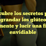 Descubre los secretos para agrandar los glúteos fácilmente y lucir una figura envidiable