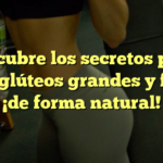 Descubre los secretos para tener glúteos grandes y firmes ¡de forma natural!