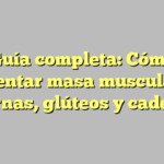 Guía completa: Cómo aumentar masa muscular en piernas, glúteos y caderas