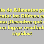 Guía de Alimentos para Aumentar los Glúteos en una Semana: ¡Descubre qué comer para lograr resultados rápidos!