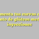 Incrementa tus curvas con el aumento de glúteos mediante inyecciones