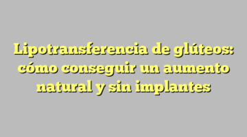 Lipotransferencia de glúteos: cómo conseguir un aumento natural y sin implantes