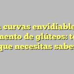 Logra curvas envidiables con el aumento de glúteos: todo lo que necesitas saber