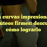 Logra curvas impresionantes y glúteos firmes: descubre cómo lograrlo