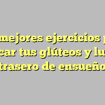 Los mejores ejercicios para tonificar tus glúteos y lucir un trasero de ensueño