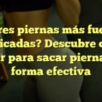 ¿Quieres piernas más fuertes y tonificadas? Descubre cómo hacer para sacar piernas de forma efectiva