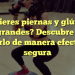 ¿Quieres piernas y glúteos más grandes? Descubre cómo lograrlo de manera efectiva y segura