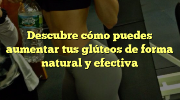 Descubre cómo puedes aumentar tus glúteos de forma natural y efectiva