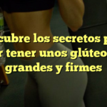 Descubre los secretos para lograr tener unos glúteos más grandes y firmes