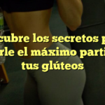 Descubre los secretos para sacarle el máximo partido a tus glúteos