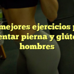 Los mejores ejercicios para aumentar pierna y glúteo en hombres