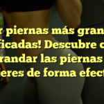 ¡Lucir piernas más grandes y tonificadas! Descubre cómo agrandar las piernas en mujeres de forma efectiva