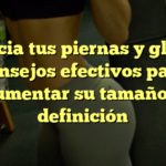 Potencia tus piernas y glúteos: consejos efectivos para aumentar su tamaño y definición