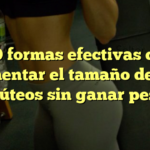 10 formas efectivas de aumentar el tamaño de tus glúteos sin ganar peso