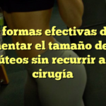 4 formas efectivas de aumentar el tamaño de tus glúteos sin recurrir a la cirugía