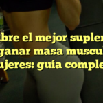 Descubre el mejor suplemento para ganar masa muscular en mujeres: guía completa