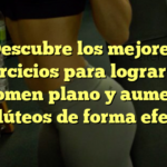 Descubre los mejores ejercicios para lograr un abdomen plano y aumentar tus glúteos de forma efectiva