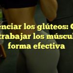 Potenciar los glúteos: Guía para trabajar los músculos de forma efectiva