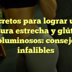 Secretos para lograr una cintura estrecha y glúteos voluminosos: consejos infalibles