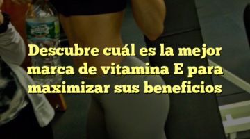 Descubre cuál es la mejor marca de vitamina E para maximizar sus beneficios