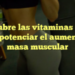 Descubre las vitaminas clave para potenciar el aumento de masa muscular