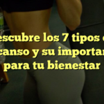 Descubre los 7 tipos de descanso y su importancia para tu bienestar