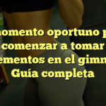 El momento oportuno para comenzar a tomar suplementos en el gimnasio: Guía completa