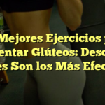 Los Mejores Ejercicios para Aumentar Glúteos: Descubre Cuáles Son los Más Efectivos
