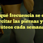 ¿Con qué frecuencia se deben ejercitar las piernas y los glúteos cada semana?