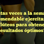 ¿Cuántas veces a la semana es recomendable ejercitar los glúteos para obtener resultados óptimos?