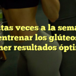 ¿Cuántas veces a la semana se debe entrenar los glúteos para obtener resultados óptimos?