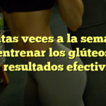 ¿Cuántas veces a la semana se debe entrenar los glúteos para ver resultados efectivos?
