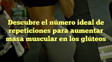 Descubre el número ideal de repeticiones para aumentar masa muscular en los glúteos