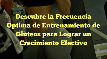Descubre la Frecuencia Óptima de Entrenamiento de Glúteos para Lograr un Crecimiento Efectivo