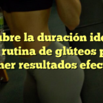 Descubre la duración ideal de una rutina de glúteos para obtener resultados efectivos
