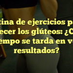 Rutina de ejercicios para endurecer los glúteos: ¿Cuánto tiempo se tarda en ver resultados?