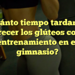 ¿Cuánto tiempo tardan en crecer los glúteos con entrenamiento en el gimnasio?