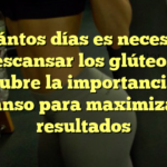¿Cuántos días es necesario descansar los glúteos? Descubre la importancia del descanso para maximizar tus resultados