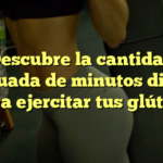 Descubre la cantidad adecuada de minutos diarios para ejercitar tus glúteos