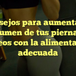 Consejos para aumentar el volumen de tus piernas y glúteos con la alimentación adecuada