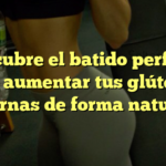 Descubre el batido perfecto para aumentar tus glúteos y piernas de forma natural