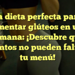 La dieta perfecta para aumentar glúteos en una semana: ¡Descubre qué alimentos no pueden faltar en tu menú!
