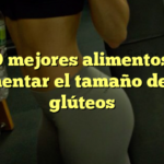 Los 10 mejores alimentos para aumentar el tamaño de tus glúteos