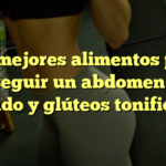Los mejores alimentos para conseguir un abdomen más delgado y glúteos tonificados