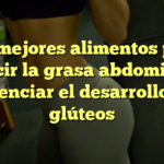 Los mejores alimentos para reducir la grasa abdominal y potenciar el desarrollo de glúteos