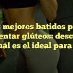 Los mejores batidos para aumentar glúteos: descubre cuál es el ideal para ti